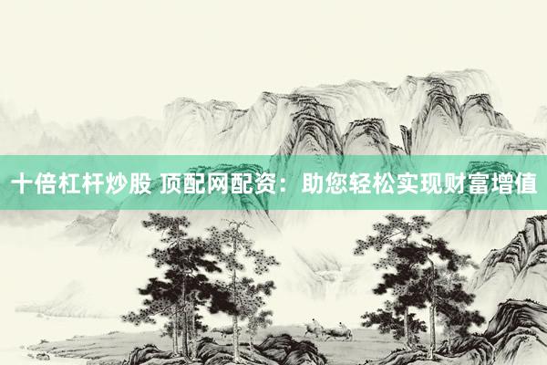 十倍杠杆炒股 顶配网配资：助您轻松实现财富增值
