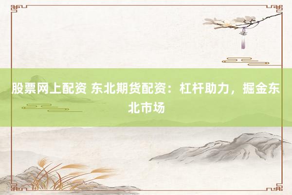 股票网上配资 东北期货配资：杠杆助力，掘金东北市场