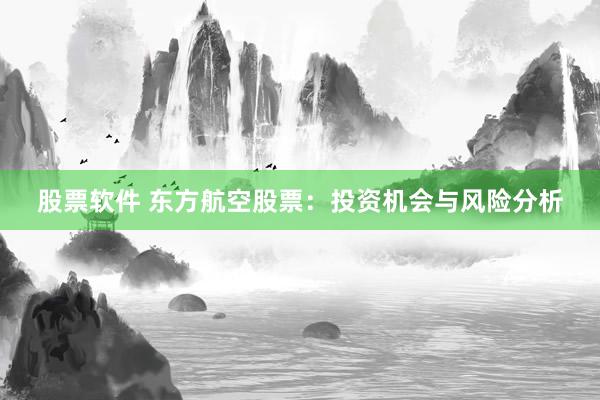 股票软件 东方航空股票：投资机会与风险分析
