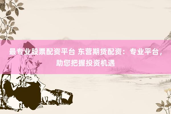 最专业股票配资平台 东营期货配资：专业平台，助您把握投资机遇