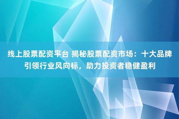 线上股票配资平台 揭秘股票配资市场：十大品牌引领行业风向标，助力投资者稳健盈利
