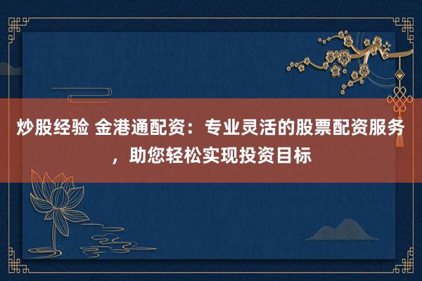 炒股经验 金港通配资：专业灵活的股票配资服务，助您轻松实现投资目标