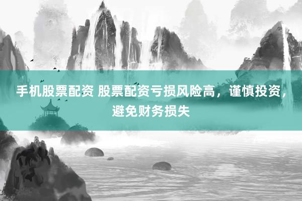 手机股票配资 股票配资亏损风险高，谨慎投资，避免财务损失
