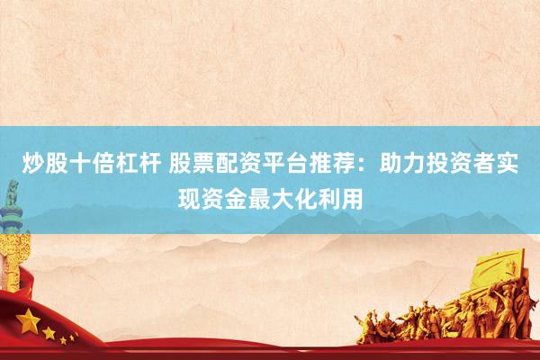 炒股十倍杠杆 股票配资平台推荐：助力投资者实现资金最大化利用