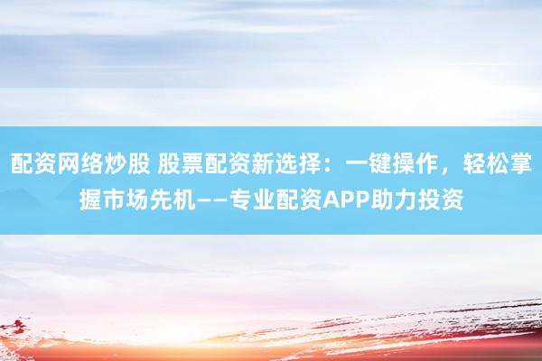 配资网络炒股 股票配资新选择：一键操作，轻松掌握市场先机——专业配资APP助力投资