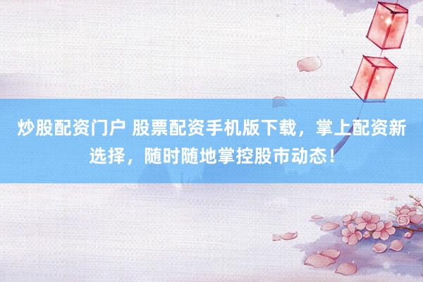 炒股配资门户 股票配资手机版下载，掌上配资新选择，随时随地掌控股市动态！