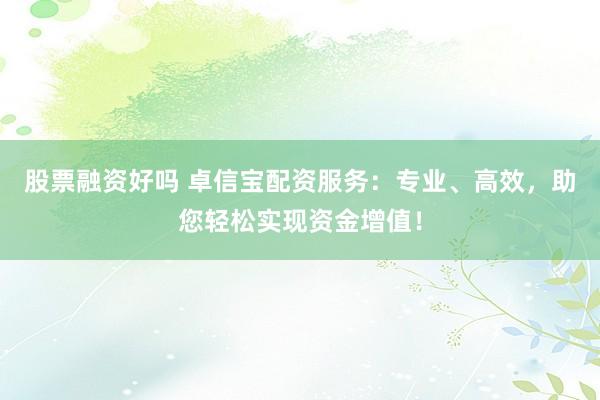 股票融资好吗 卓信宝配资服务：专业、高效，助您轻松实现资金增值！