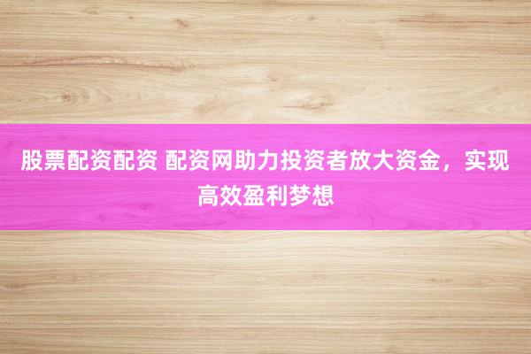 股票配资配资 配资网助力投资者放大资金，实现高效盈利梦想