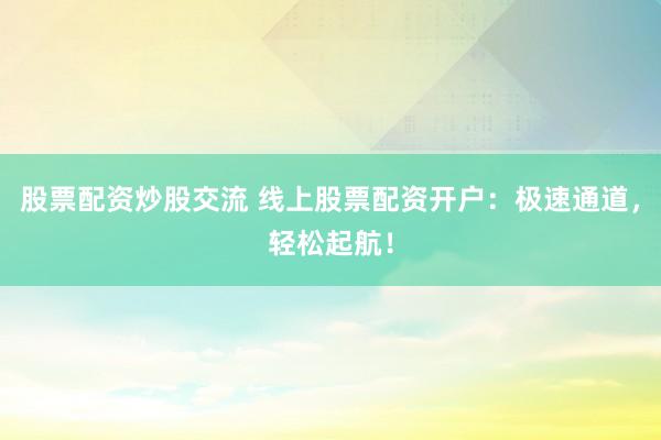 股票配资炒股交流 线上股票配资开户：极速通道，轻松起航！