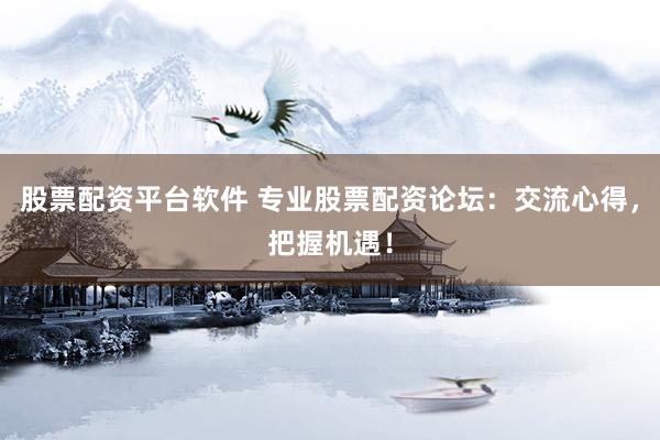 股票配资平台软件 专业股票配资论坛：交流心得，把握机遇！