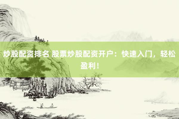 炒股配资排名 股票炒股配资开户：快速入门，轻松盈利！
