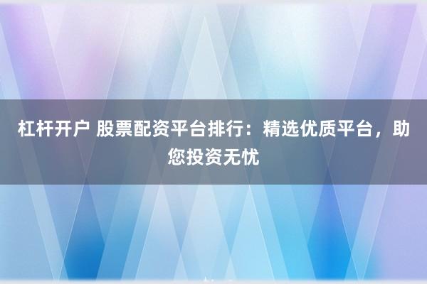 杠杆开户 股票配资平台排行：精选优质平台，助您投资无忧