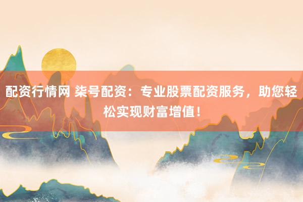 配资行情网 柒号配资：专业股票配资服务，助您轻松实现财富增值！