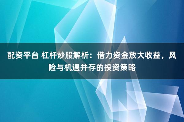 配资平台 杠杆炒股解析：借力资金放大收益，风险与机遇并存的投资策略
