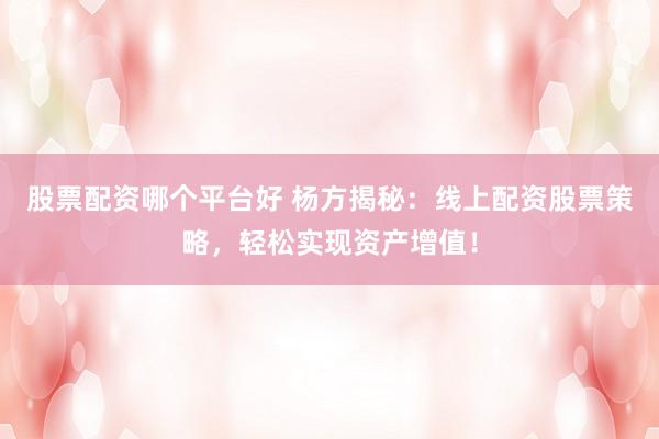 股票配资哪个平台好 杨方揭秘：线上配资股票策略，轻松实现资产增值！