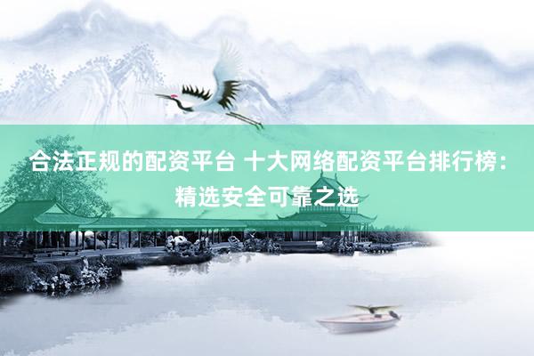 合法正规的配资平台 十大网络配资平台排行榜：精选安全可靠之选