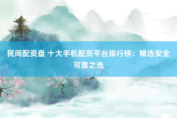 民间配资盘 十大手机配资平台排行榜：精选安全可靠之选