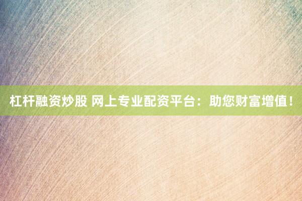杠杆融资炒股 网上专业配资平台：助您财富增值！