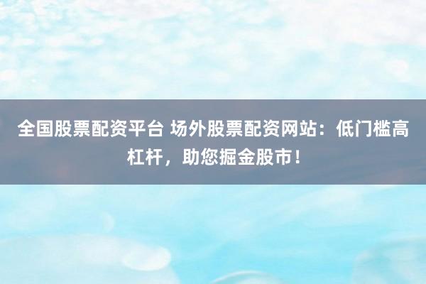 全国股票配资平台 场外股票配资网站：低门槛高杠杆，助您掘金股市！