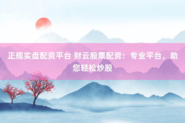 正规实盘配资平台 财云股票配资：专业平台，助您轻松炒股