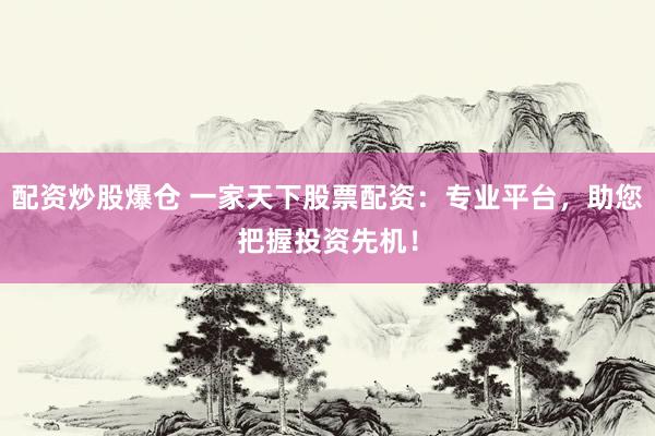 配资炒股爆仓 一家天下股票配资：专业平台，助您把握投资先机！