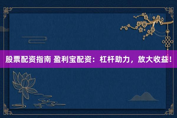 股票配资指南 盈利宝配资：杠杆助力，放大收益！