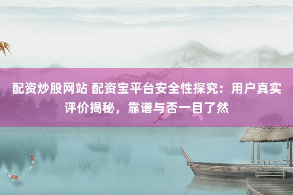 配资炒股网站 配资宝平台安全性探究：用户真实评价揭秘，靠谱与否一目了然