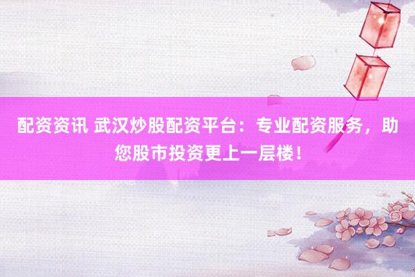 配资资讯 武汉炒股配资平台：专业配资服务，助您股市投资更上一层楼！