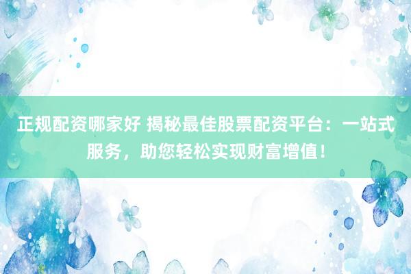 正规配资哪家好 揭秘最佳股票配资平台：一站式服务，助您轻松实现财富增值！