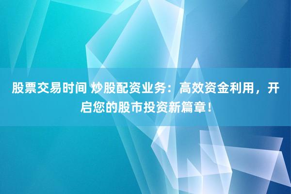 股票交易时间 炒股配资业务：高效资金利用，开启您的股市投资新篇章！