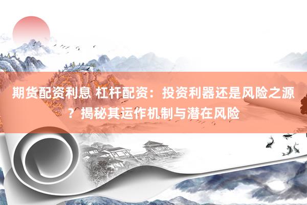 期货配资利息 杠杆配资：投资利器还是风险之源？揭秘其运作机制与潜在风险