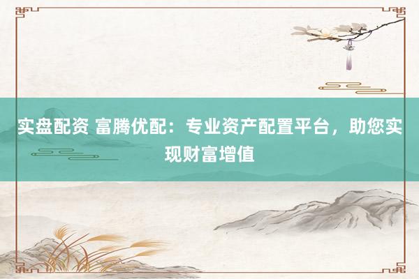 实盘配资 富腾优配：专业资产配置平台，助您实现财富增值