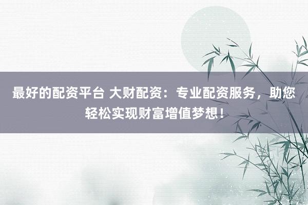 最好的配资平台 大财配资：专业配资服务，助您轻松实现财富增值梦想！