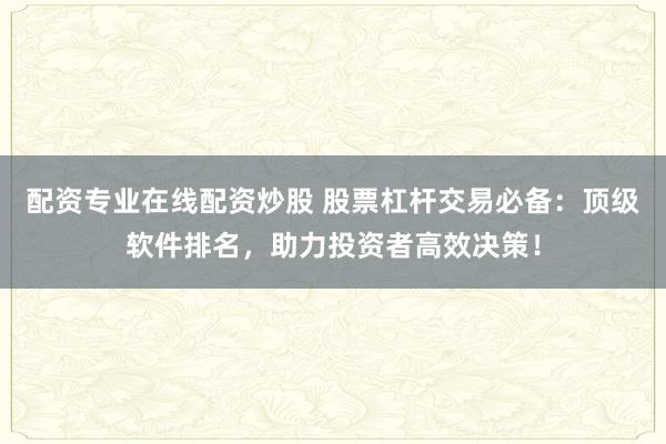 配资专业在线配资炒股 股票杠杆交易必备：顶级软件排名，助力投资者高效决策！