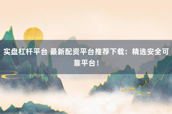 实盘杠杆平台 最新配资平台推荐下载：精选安全可靠平台！