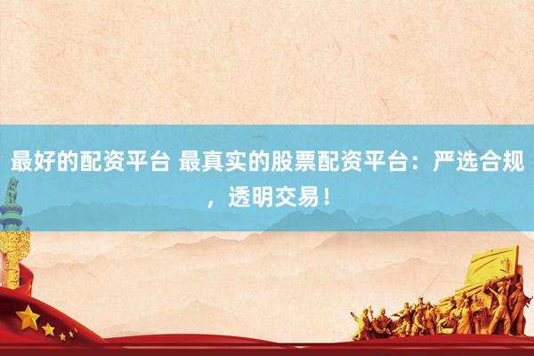 最好的配资平台 最真实的股票配资平台：严选合规，透明交易！