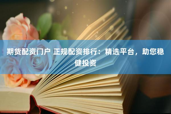 期货配资门户 正规配资排行：精选平台，助您稳健投资