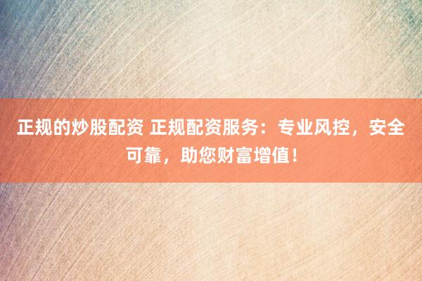 正规的炒股配资 正规配资服务：专业风控，安全可靠，助您财富增值！