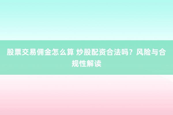 股票交易佣金怎么算 炒股配资合法吗？风险与合规性解读