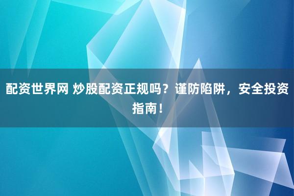 配资世界网 炒股配资正规吗？谨防陷阱，安全投资指南！