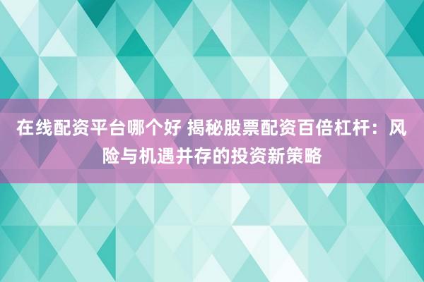 在线配资平台哪个好 揭秘股票配资百倍杠杆：风险与机遇并存的投资新策略