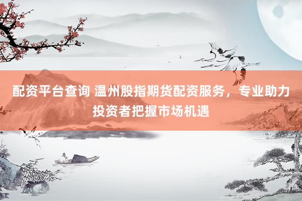 配资平台查询 温州股指期货配资服务，专业助力投资者把握市场机遇