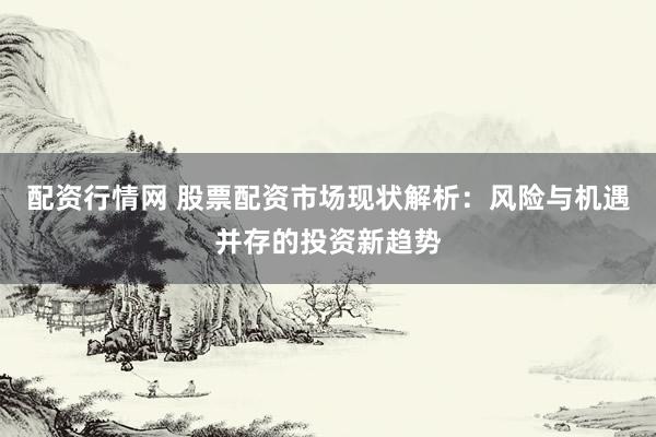 配资行情网 股票配资市场现状解析：风险与机遇并存的投资新趋势