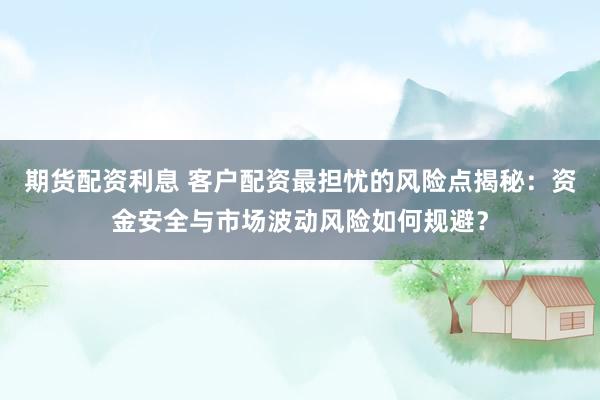 期货配资利息 客户配资最担忧的风险点揭秘：资金安全与市场波动风险如何规避？
