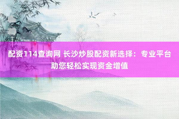 配资114查询网 长沙炒股配资新选择：专业平台助您轻松实现资金增值