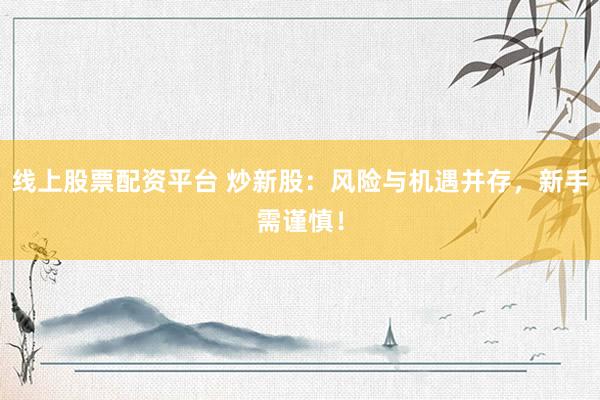 线上股票配资平台 炒新股：风险与机遇并存，新手需谨慎！