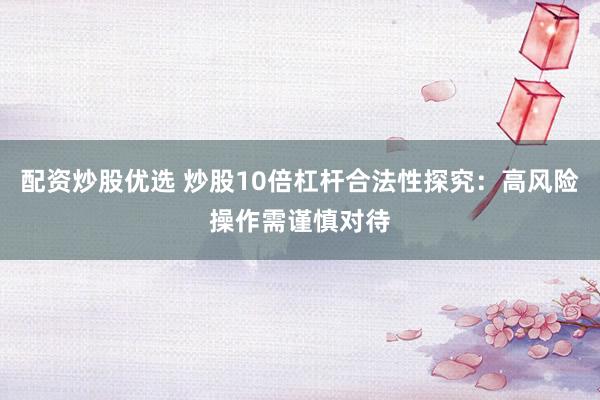 配资炒股优选 炒股10倍杠杆合法性探究：高风险操作需谨慎对待