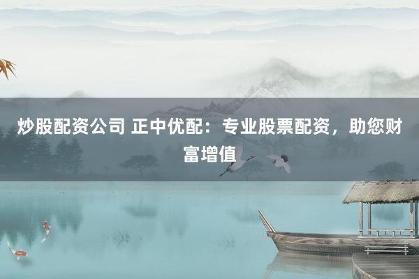 炒股配资公司 正中优配：专业股票配资，助您财富增值