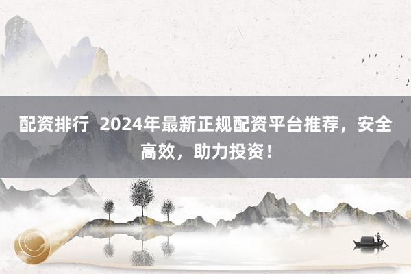 配资排行  2024年最新正规配资平台推荐，安全高效，助力投资！