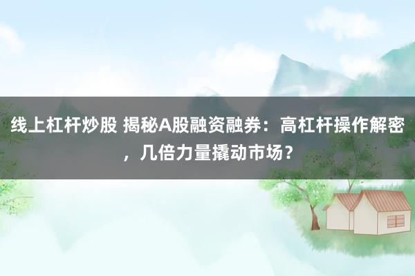 线上杠杆炒股 揭秘A股融资融券：高杠杆操作解密，几倍力量撬动市场？